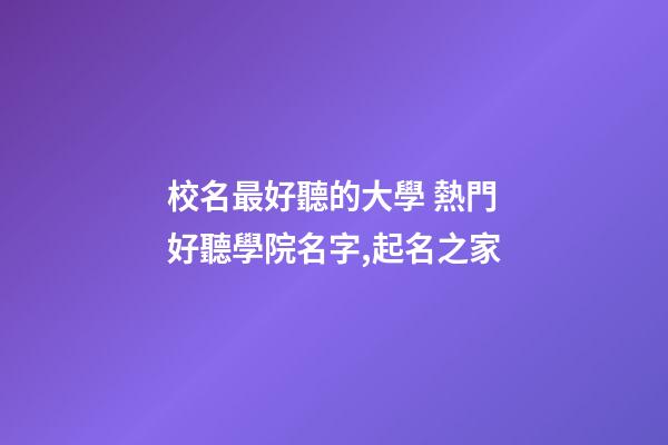 校名最好聽的大學 熱門好聽學院名字,起名之家-第1張-店鋪起名-玄機派